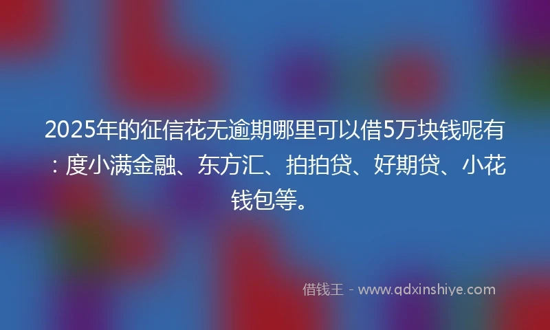2025年的征信花无逾期哪里可以借5万块钱呢有：度小满金融、东方汇、拍拍贷、好期贷、小花钱包等。