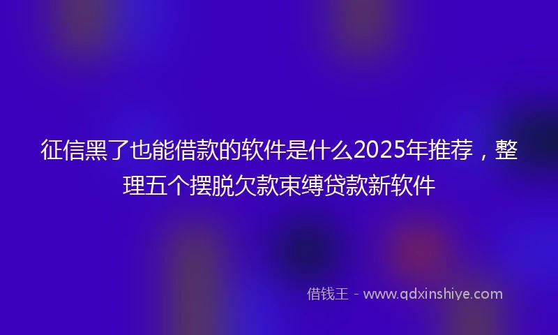 征信黑了也能借款的软件是什么2025年推荐，整理五个摆脱欠款束缚贷款新软件