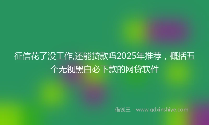 征信花了没工作,还能贷款吗2025年推荐，概括五个无视黑白必下款的网贷软件