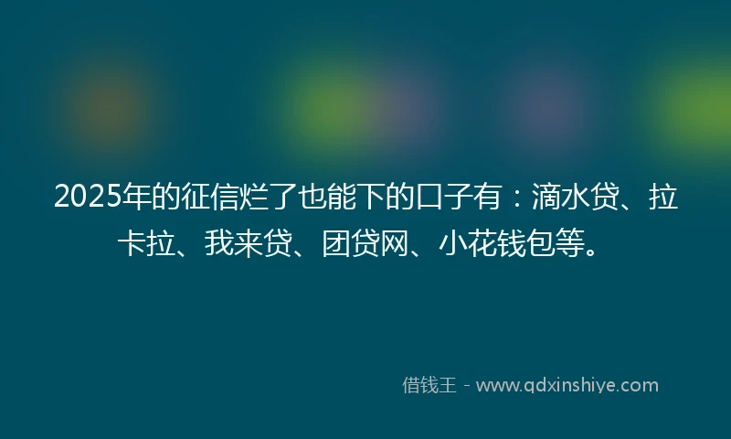 2025年的征信烂了也能下的口子有：滴水贷、拉卡拉、我来贷、团贷网、小花钱包等。