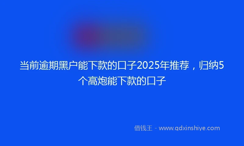 当前逾期黑户能下款的口子2025年推荐，归纳5个高炮能下款的口子