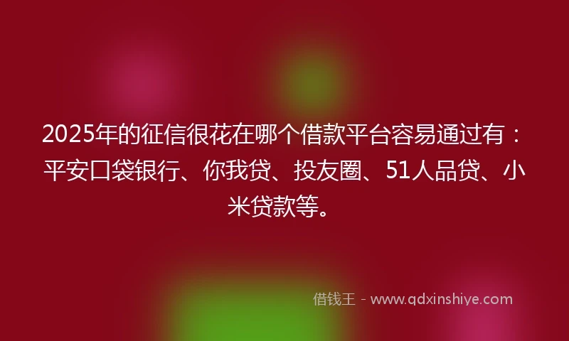 2025年的征信很花在哪个借款平台容易通过有：平安口袋银行、你我贷、投友圈、51人品贷、小米贷款等。