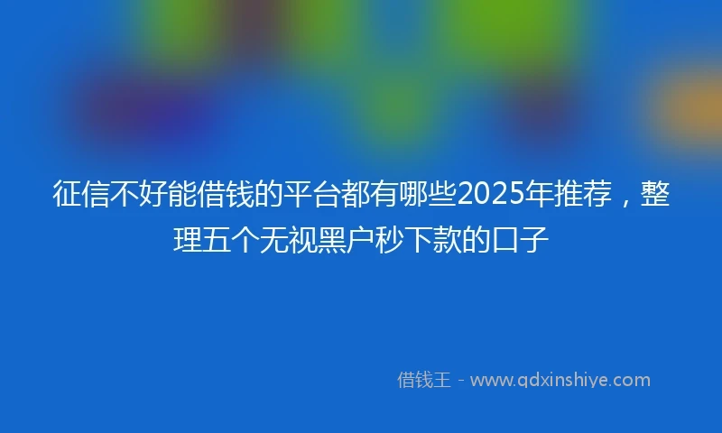 征信不好能借钱的平台都有哪些2025年推荐，整理五个无视黑户秒下款的口子