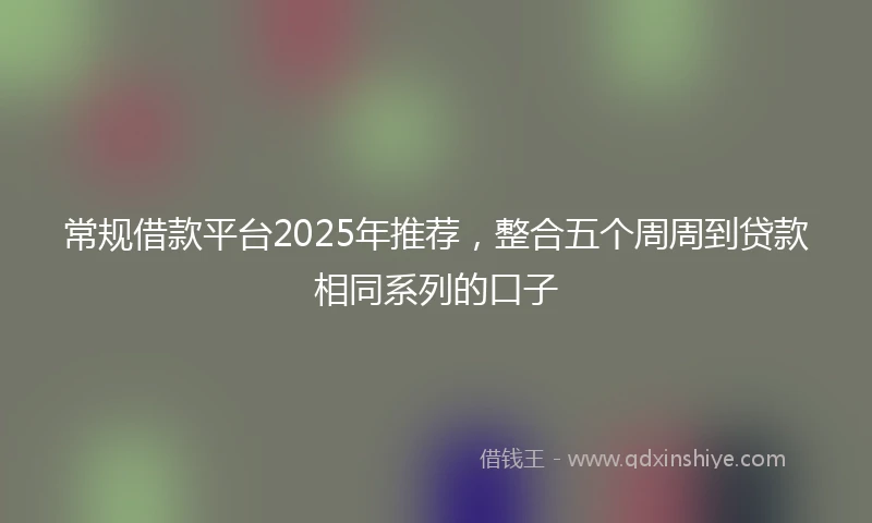 常规借款平台2025年推荐，整合五个周周到贷款相同系列的口子
