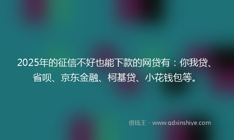 2025年的征信不好也能下款的网贷有:你我贷、省呗、京东金融、柯基贷、小花钱包等。