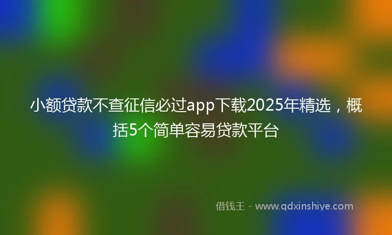 小额贷款不查征信必过app下载2025年精选，概括5个简单容易贷款平台