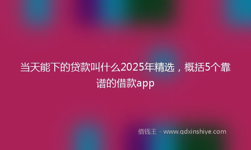 当天能下的贷款叫什么2025年精选，概括5个靠谱的借款app