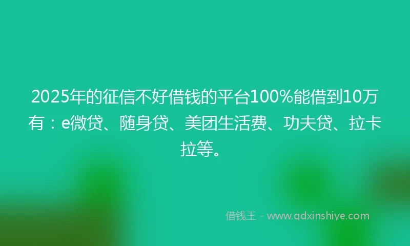 2025年的征信不好借钱的平台100%能借到10万有：e微贷、随身贷、美团生活费、功夫贷、拉卡拉等。