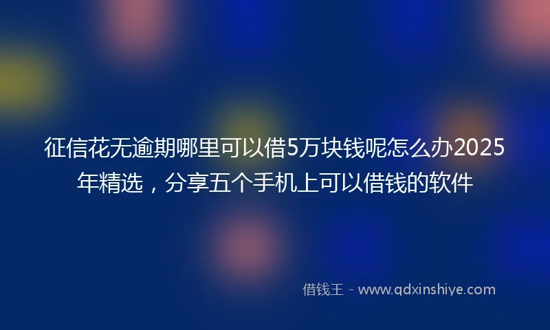征信花无逾期哪里可以借5万块钱呢怎么办2025年精选，分享五个手机上可以借钱的软件