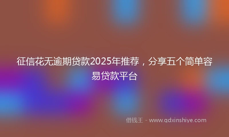 征信花无逾期贷款2025年推荐，分享五个简单容易贷款平台