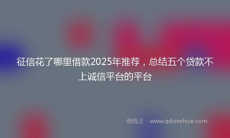 征信花了哪里借款2025年推荐，总结五个贷款不上诚信平台的平台