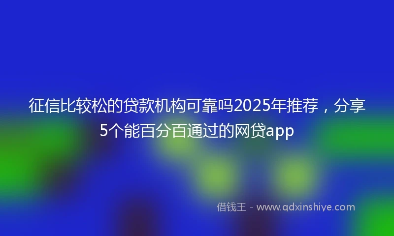 征信比较松的贷款机构可靠吗2025年推荐，分享5个能百分百通过的网贷app