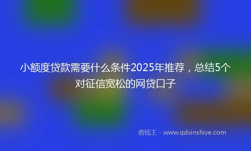 小额度贷款需要什么条件2025年推荐，总结5个对征信宽松的网贷口子