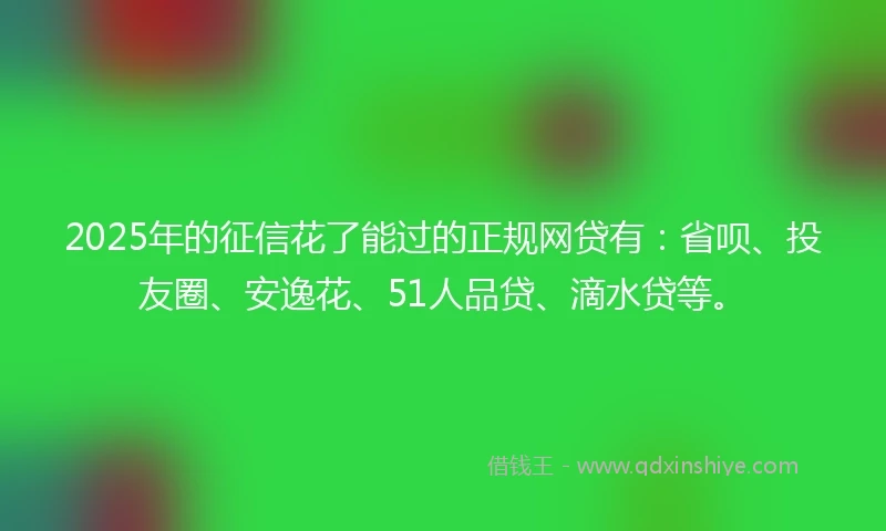 2025年的征信花了能过的正规网贷有:省呗、投友圈、安逸花、51人品贷、滴水贷等。
