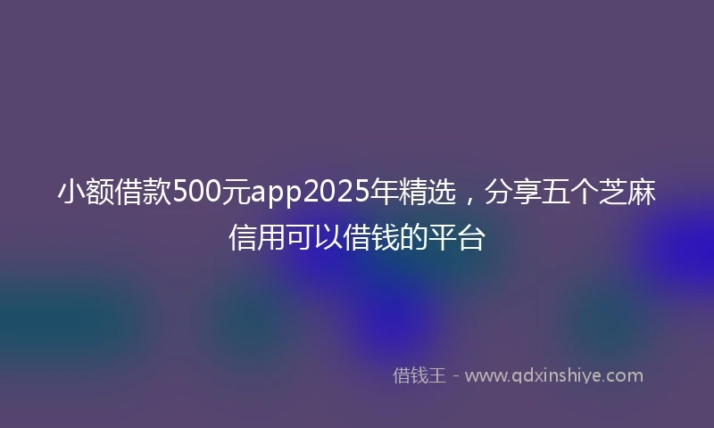 小额借款500元app2025年精选，分享五个芝麻信用可以借钱的平台