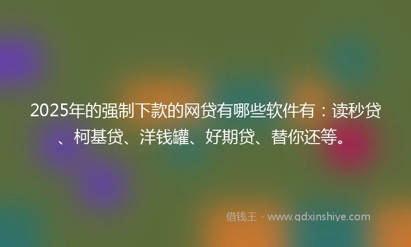 2025年的强制下款的网贷有哪些软件有：读秒贷、柯基贷、洋钱罐、好期贷、替你还等。