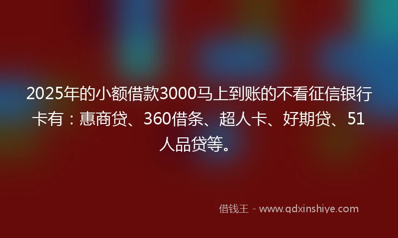 2025年的小额借款3000马上到账的不看征信银行卡有：惠商贷、360借条、超人卡、好期贷、51人品贷等。