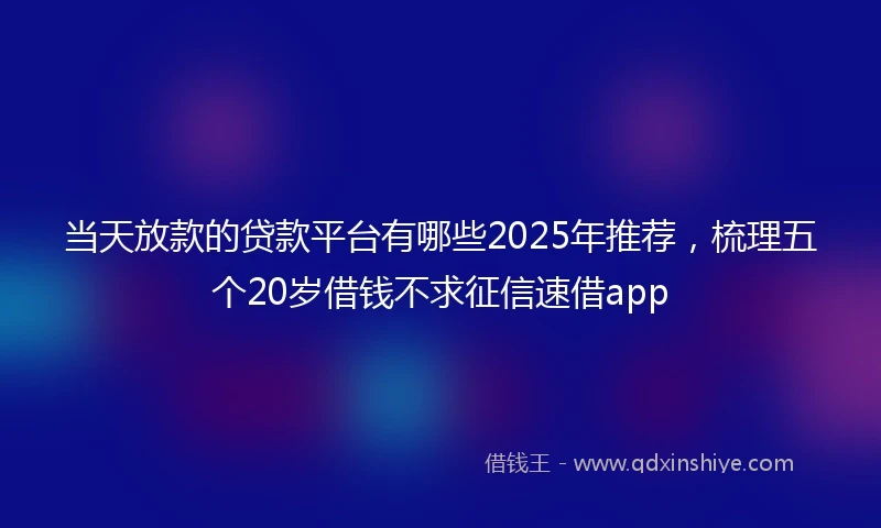 当天放款的贷款平台有哪些2025年推荐，梳理五个20岁借钱不求征信速借app