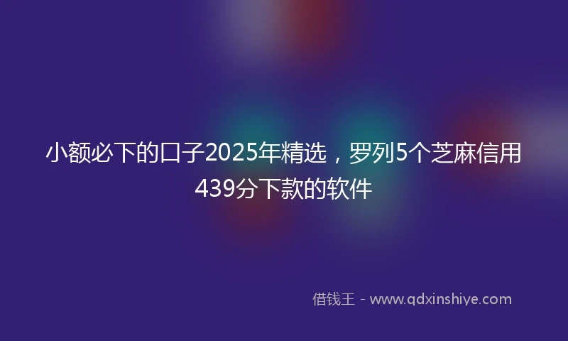 小额必下的口子2025年精选，罗列5个芝麻信用439分下款的软件