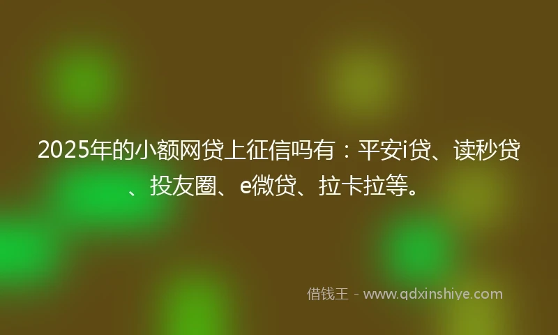 2025年的小额网贷上征信吗有：平安i贷、读秒贷、投友圈、e微贷、拉卡拉等。