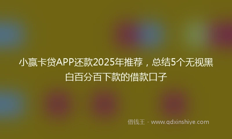 小赢卡贷APP还款2025年推荐，总结5个无视黑白百分百下款的借款口子