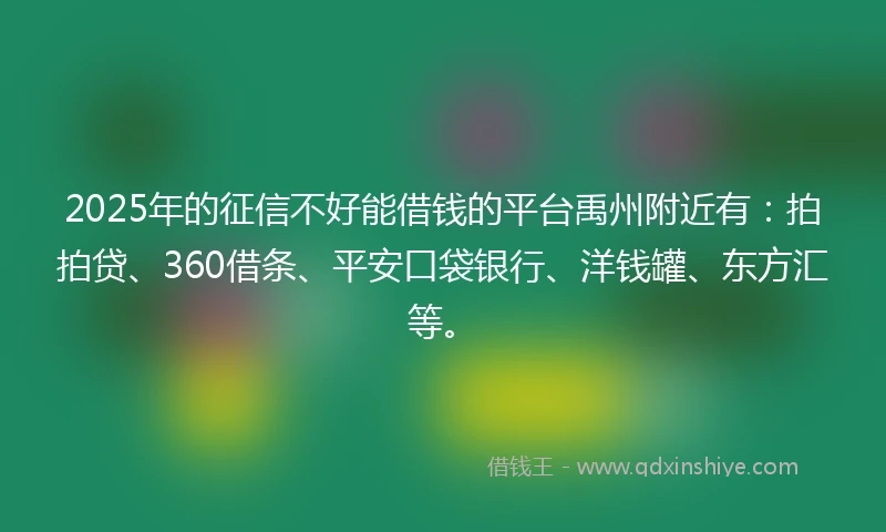 2025年的征信不好能借钱的平台禹州附近有：拍拍贷、360借条、平安口袋银行、洋钱罐、东方汇等。
