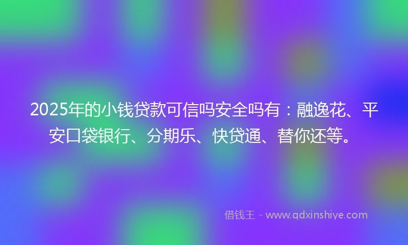 2025年的小钱贷款可信吗安全吗有：融逸花、平安口袋银行、分期乐、快贷通、替你还等。