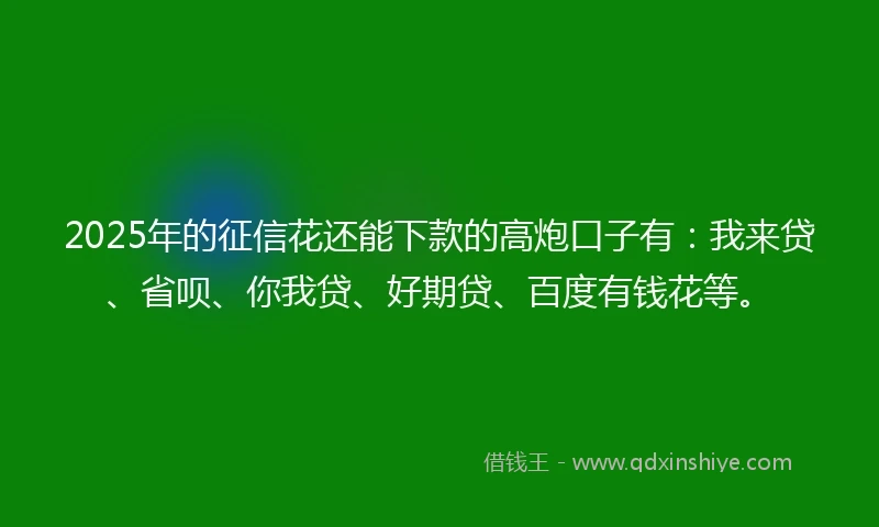 2025年的征信花还能下款的高炮口子有：我来贷、省呗、你我贷、好期贷、百度有钱花等。