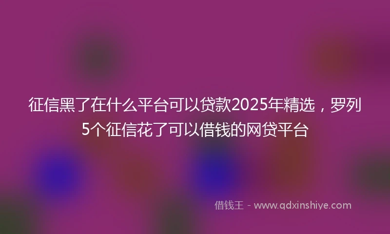 征信黑了在什么平台可以贷款2025年精选，罗列5个征信花了可以借钱的网贷平台