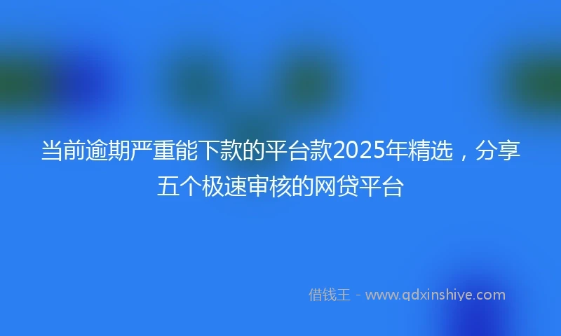 当前逾期严重能下款的平台款2025年精选，分享五个极速审核的网贷平台