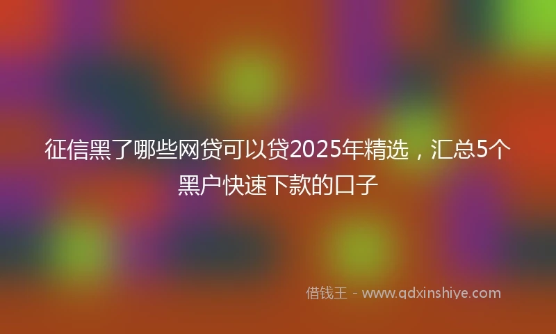 征信黑了哪些网贷可以贷2025年精选，汇总5个黑户快速下款的口子
