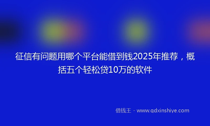 征信有问题用哪个平台能借到钱2025年推荐，概括五个轻松贷10万的软件