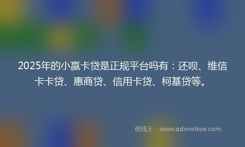 2025年的小赢卡贷是正规平台吗有：还呗、维信卡卡贷、惠商贷、信用卡贷、柯基贷等。
