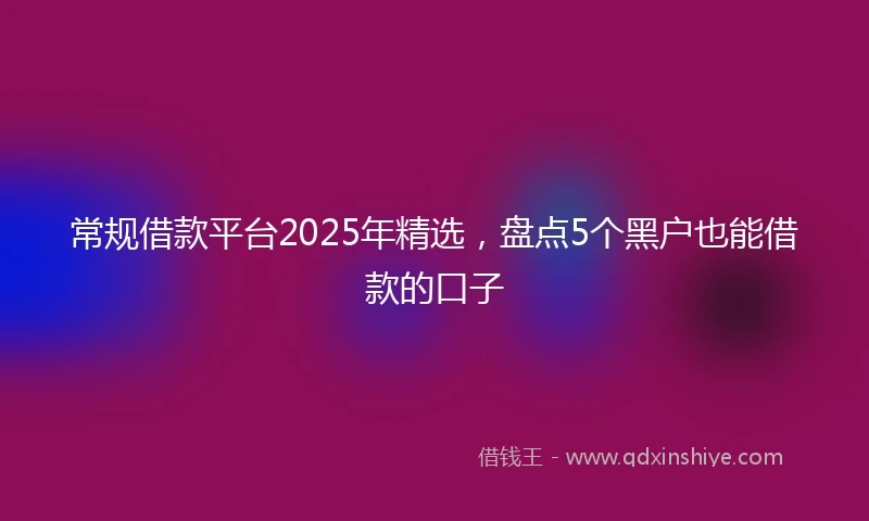 常规借款平台2025年精选，盘点5个黑户也能借款的口子
