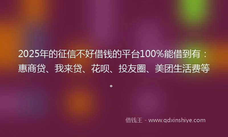 2025年的征信不好借钱的平台100%能借到有：惠商贷、我来贷、花呗、投友圈、美团生活费等。