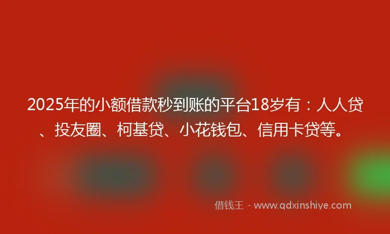 2025年的小额借款秒到账的平台18岁有：人人贷、投友圈、柯基贷、小花钱包、信用卡贷等。