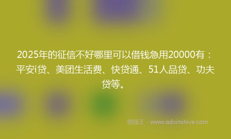 2025年的征信不好哪里可以借钱急用20000有：平安i贷、美团生活费、快贷通、51人品贷、功夫贷等。