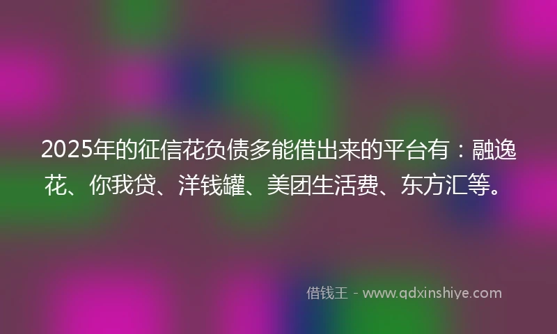 2025年的征信花负债多能借出来的平台有：融逸花、你我贷、洋钱罐、美团生活费、东方汇等。
