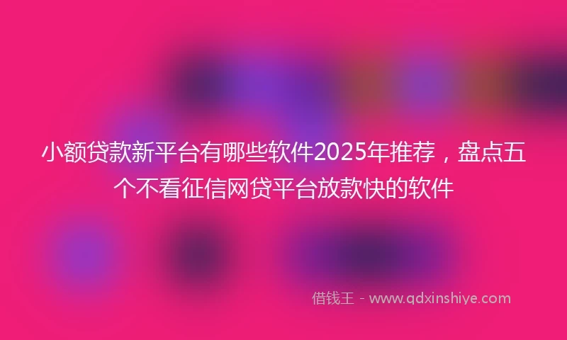 小额贷款新平台有哪些软件2025年推荐，盘点五个不看征信网贷平台放款快的软件