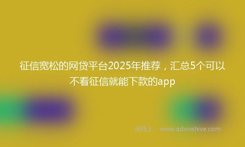 征信宽松的网贷平台2025年推荐,汇总5个可以不看征信就能下款的app