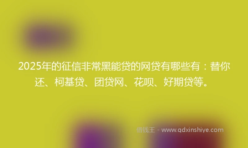 2025年的征信非常黑能贷的网贷有哪些有：替你还、柯基贷、团贷网、花呗、好期贷等。