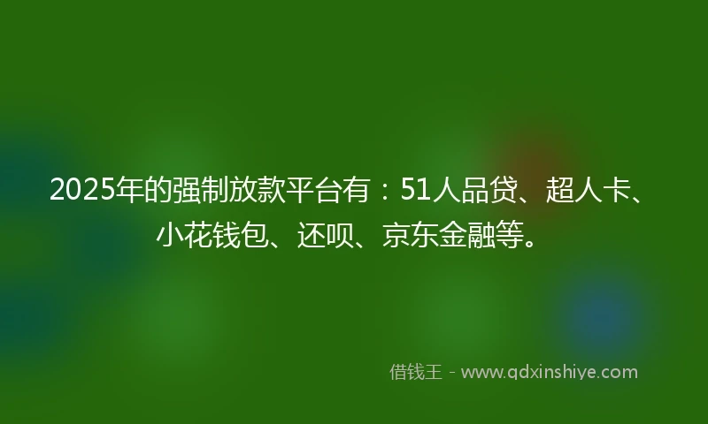 2025年的强制放款平台有：51人品贷、超人卡、小花钱包、还呗、京东金融等。