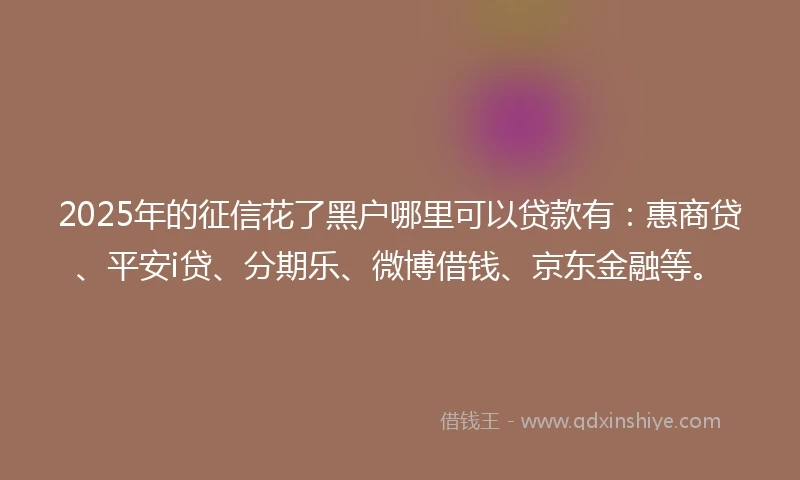 2025年的征信花了黑户哪里可以贷款有：惠商贷、平安i贷、分期乐、微博借钱、京东金融等。