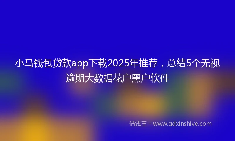 小马钱包贷款app下载2025年推荐，总结5个无视逾期大数据花户黑户软件