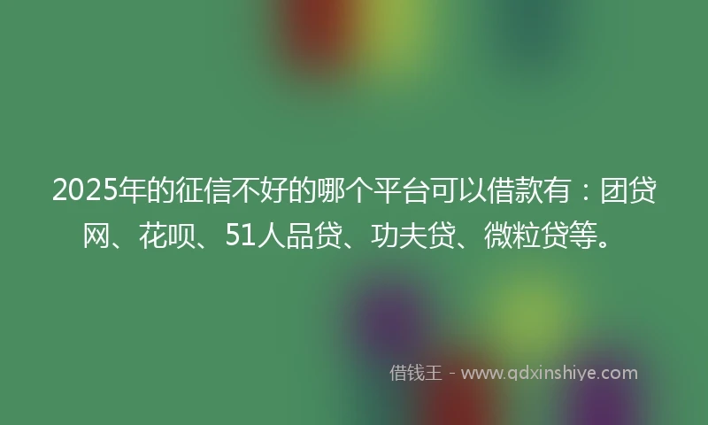 2025年的征信不好的哪个平台可以借款有：团贷网、花呗、51人品贷、功夫贷、微粒贷等。