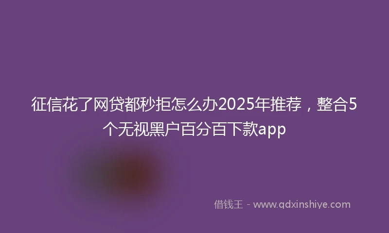 征信花了网贷都秒拒怎么办2025年推荐，整合5个无视黑户百分百下款app