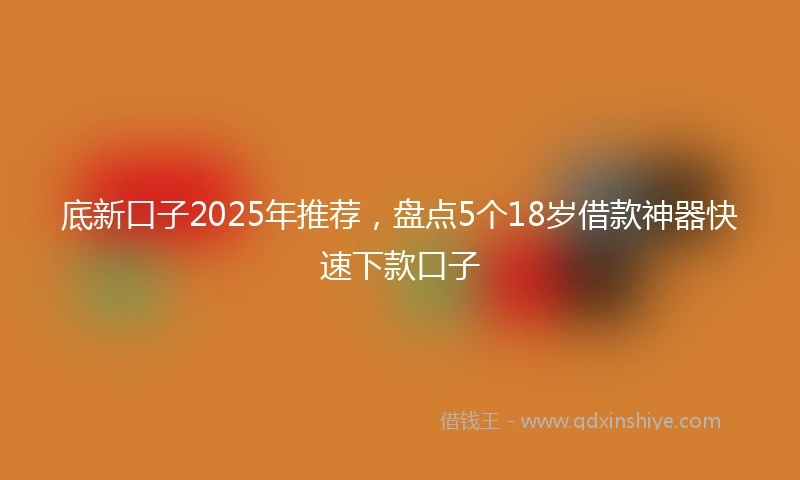 底新口子2025年推荐，盘点5个18岁借款神器快速下款口子