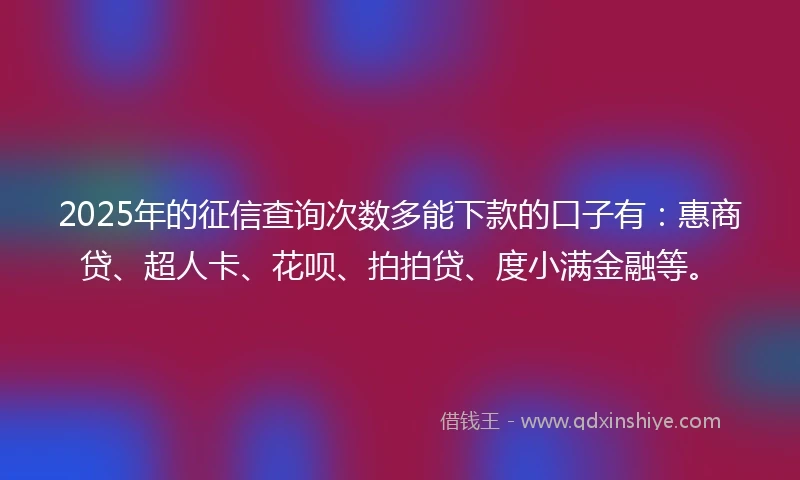 2025年的征信查询次数多能下款的口子有：惠商贷、超人卡、花呗、拍拍贷、度小满金融等。