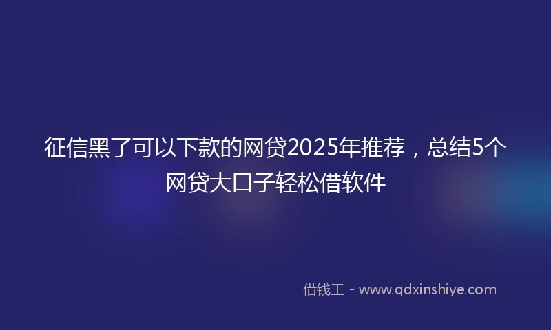 征信黑了可以下款的网贷2025年推荐，总结5个网贷大口子轻松借软件