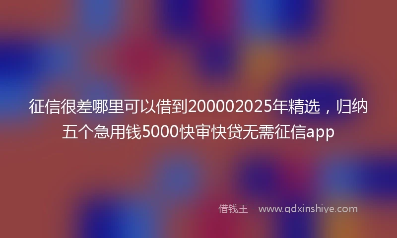 征信很差哪里可以借到200002025年精选，归纳五个急用钱5000快审快贷无需征信app